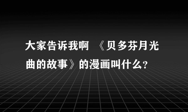 大家告诉我啊  《贝多芬月光曲的故事》的漫画叫什么？