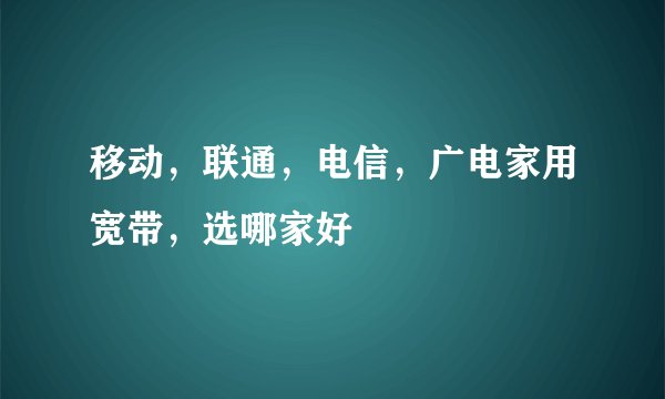 移动，联通，电信，广电家用宽带，选哪家好