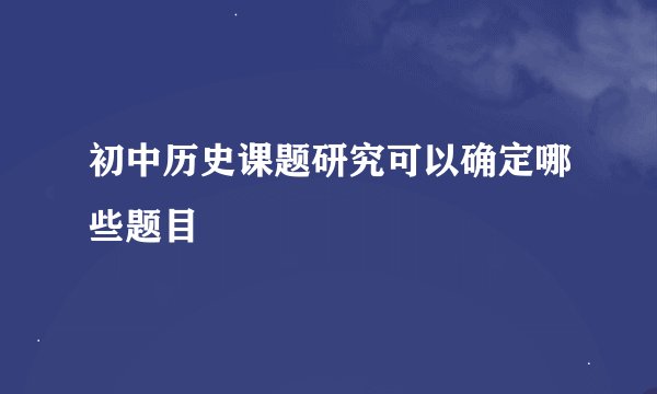 初中历史课题研究可以确定哪些题目