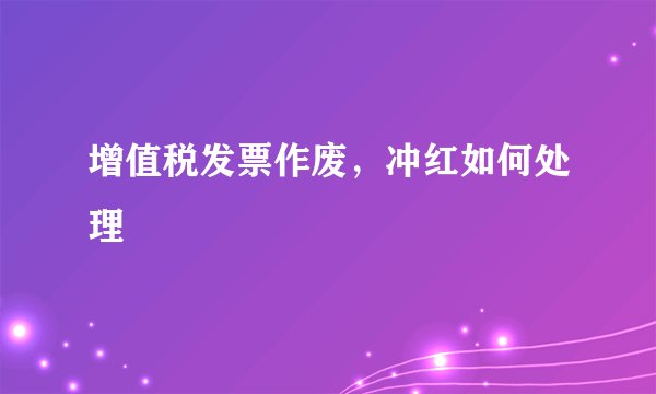增值税发票作废，冲红如何处理