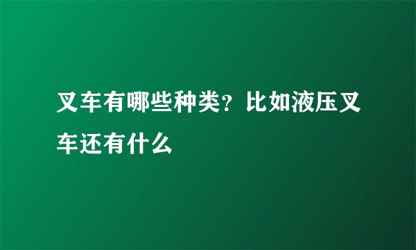 叉车有哪些种类？比如液压叉车还有什么