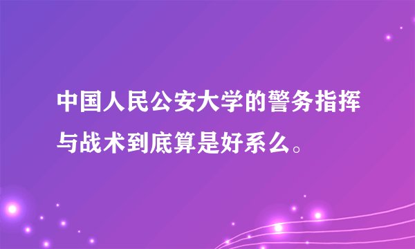 中国人民公安大学的警务指挥与战术到底算是好系么。