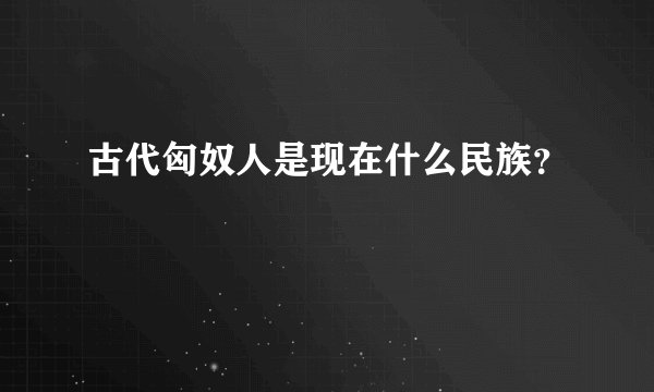 古代匈奴人是现在什么民族？