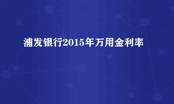 浦发银行2015年万用金利率