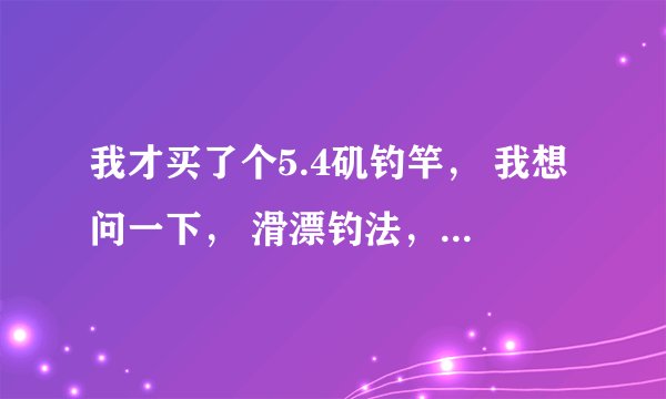 我才买了个5.4矶钓竿， 我想问一下， 滑漂钓法，铅坠使用多重的合适啊？