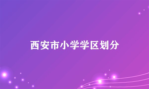 西安市小学学区划分