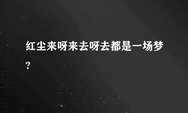 红尘来呀来去呀去都是一场梦？