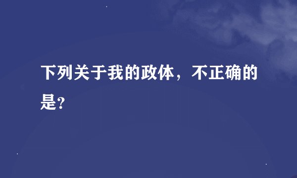 下列关于我的政体，不正确的是？