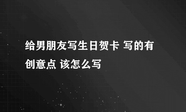 给男朋友写生日贺卡 写的有创意点 该怎么写