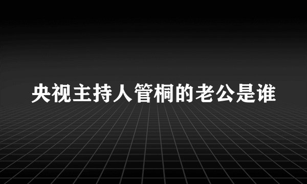 央视主持人管桐的老公是谁