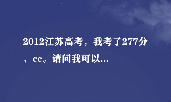 2012江苏高考，我考了277分，cc。请问我可以上哪些三学校 ？ 谢谢