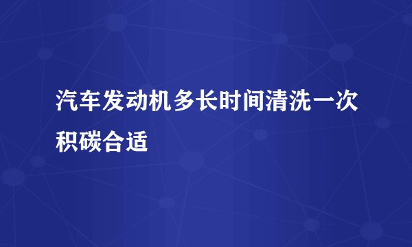 汽车发动机多长时间清洗一次积碳合适