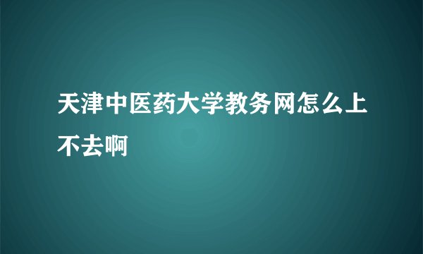 天津中医药大学教务网怎么上不去啊