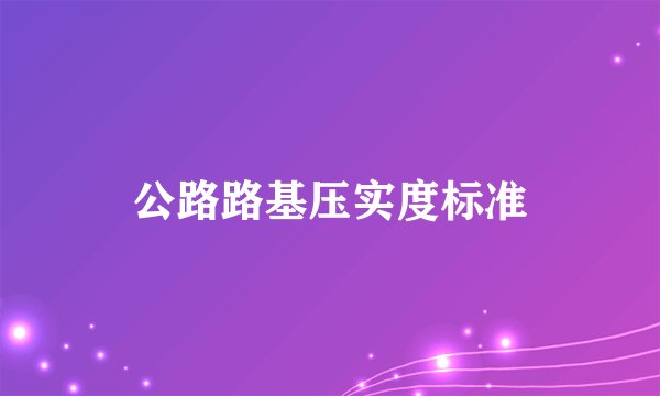 公路路基压实度标准