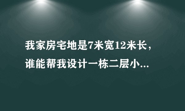 我家房宅地是7米宽12米长，谁能帮我设计一栋二层小楼房，非常感谢！急！一楼有厨房，有餐厅，有卫生间...