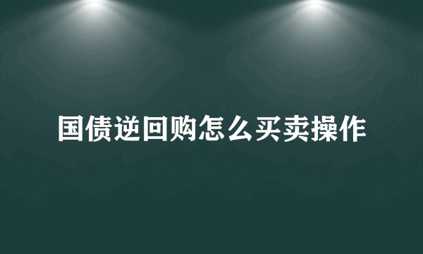国债逆回购怎么买卖操作