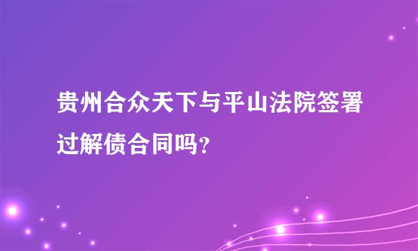 贵州合众天下与平山法院签署过解债合同吗？