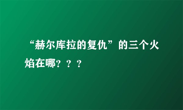 “赫尔库拉的复仇”的三个火焰在哪？？？