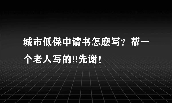城市低保申请书怎麽写？帮一个老人写的!!先谢！