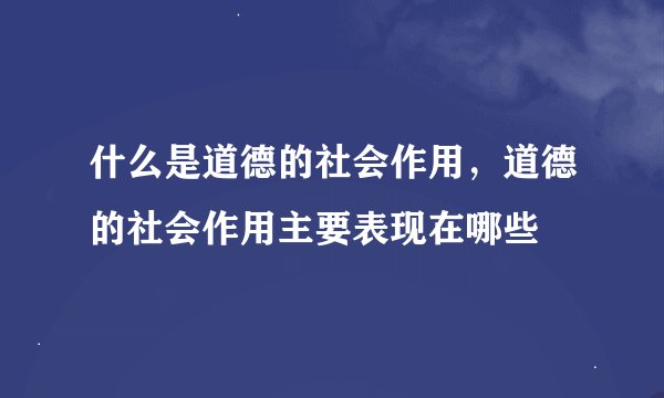 什么是道德的社会作用，道德的社会作用主要表现在哪些