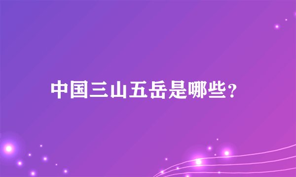 中国三山五岳是哪些？