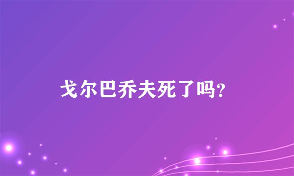 戈尔巴乔夫死了吗？