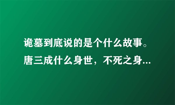 诡墓到底说的是个什么故事。唐三成什么身世，不死之身是什么？不要内容介绍，求看完的回答