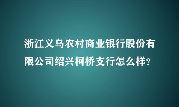 浙江义乌农村商业银行股份有限公司绍兴柯桥支行怎么样？
