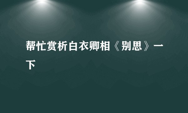 帮忙赏析白衣卿相《别思》一下