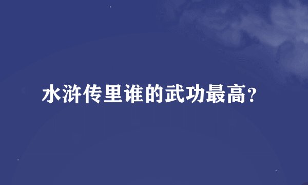 水浒传里谁的武功最高？