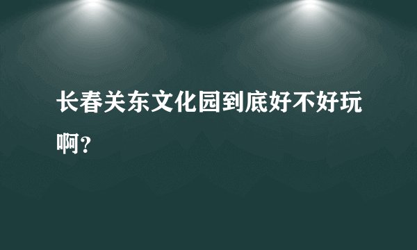 长春关东文化园到底好不好玩啊？