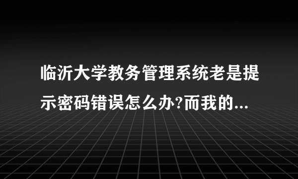 临沂大学教务管理系统老是提示密码错误怎么办?而我的密码是对的