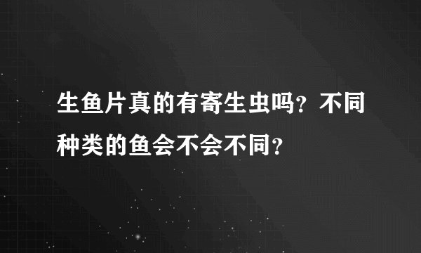 生鱼片真的有寄生虫吗？不同种类的鱼会不会不同？