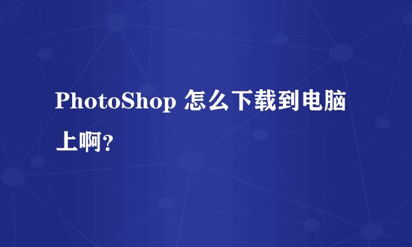 PhotoShop 怎么下载到电脑上啊？