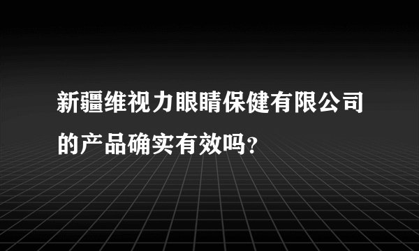 新疆维视力眼睛保健有限公司的产品确实有效吗？