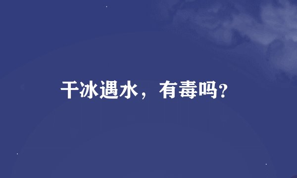 干冰遇水，有毒吗？