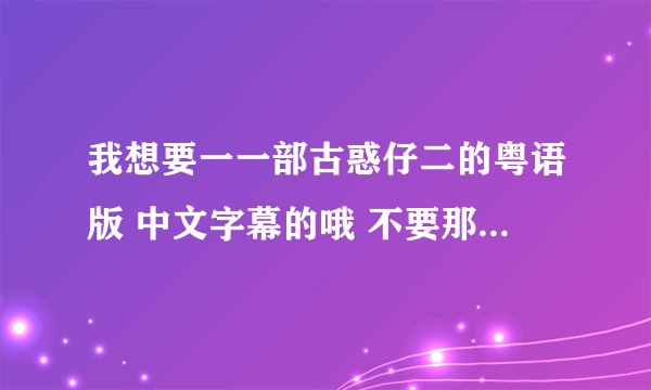 我想要一一部古惑仔二的粤语版 中文字幕的哦 不要那种粤语字幕的 看不