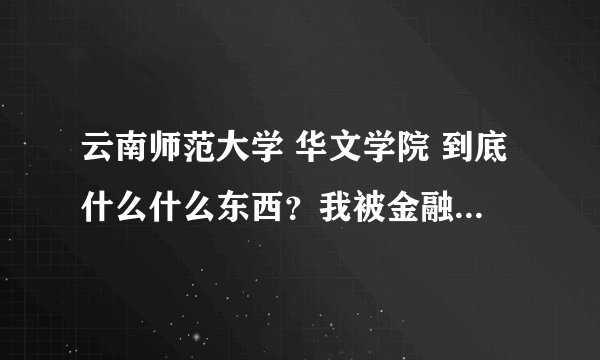 云南师范大学 华文学院 到底什么什么东西？我被金融系录取了 上面讲的是2本A类。。。搞不懂啊。。