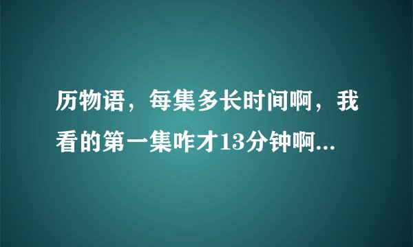 历物语，每集多长时间啊，我看的第一集咋才13分钟啊，删减了?
