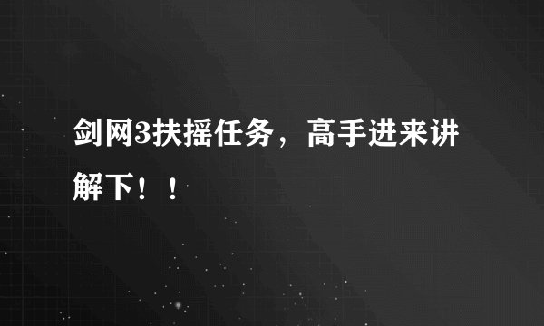 剑网3扶摇任务，高手进来讲解下！！