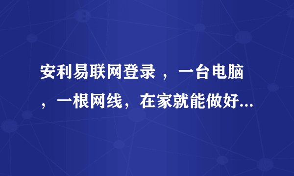 安利易联网登录 ，一台电脑，一根网线，在家就能做好直销吗？