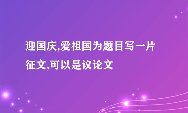 迎国庆,爱祖国为题目写一片征文,可以是议论文