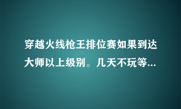 穿越火线枪王排位赛如果到达大师以上级别。几天不玩等级就会往下掉？？？