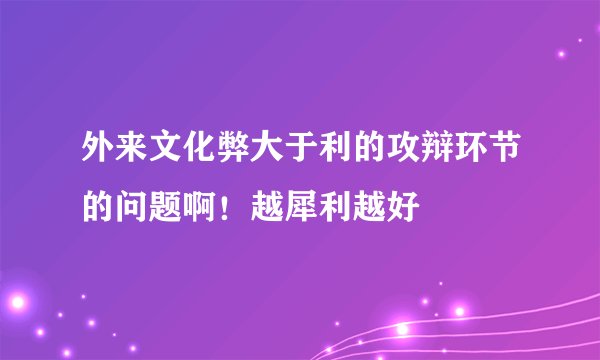 外来文化弊大于利的攻辩环节的问题啊！越犀利越好