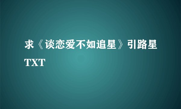 求《谈恋爱不如追星》引路星TXT