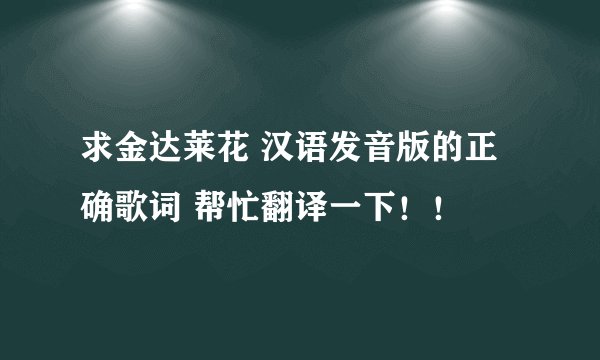 求金达莱花 汉语发音版的正确歌词 帮忙翻译一下！！
