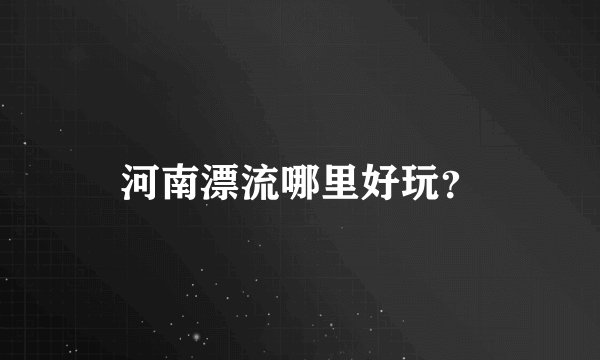 河南漂流哪里好玩？