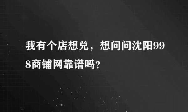 我有个店想兑，想问问沈阳998商铺网靠谱吗？