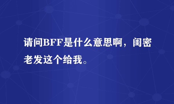 请问BFF是什么意思啊，闺密老发这个给我。