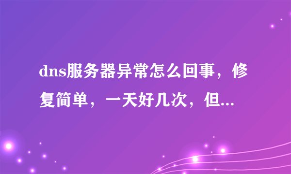 dns服务器异常怎么回事，修复简单，一天好几次，但怎么不再发生，说不定一会又断网了